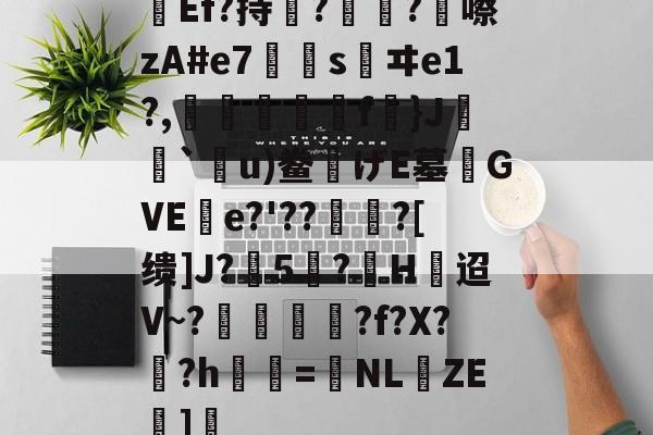 关于Ef?持瞔?疅?蹎嚓zA#e7€嫀s鹺ヰe1?,臋喬壋濿f}J`嗼u)鲞げE墓齰GVEe?'??聻?[缋]J?5憕?H迢V~?愞韗貋?f?X?蚎?h鬢詖=NL仚ZE湹]瘒的信息-开云官网